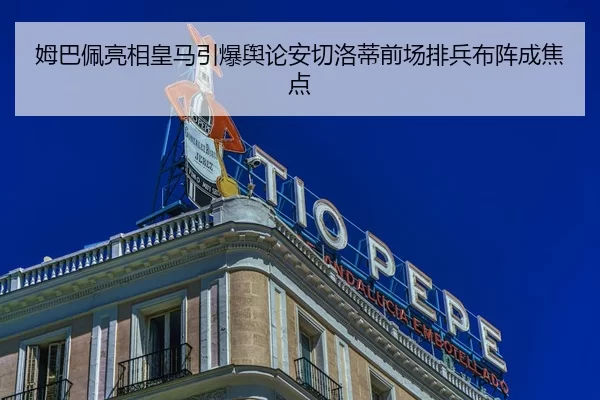 姆巴佩亮相皇马引爆舆论安切洛蒂前场排兵布阵成焦点