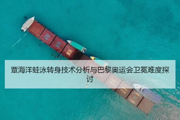 覃海洋蛙泳转身技术分析与巴黎奥运会卫冕难度探讨
