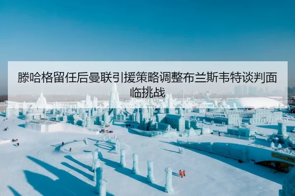 滕哈格留任后曼联引援策略调整布兰斯韦特谈判面临挑战