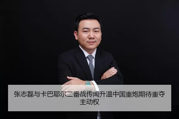 张志磊与卡巴耶尔二番战传闻升温中国重炮期待重夺主动权
