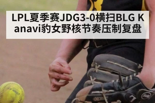 LPL夏季赛JDG3-0横扫BLG Kanavi豹女野核节奏压制复盘