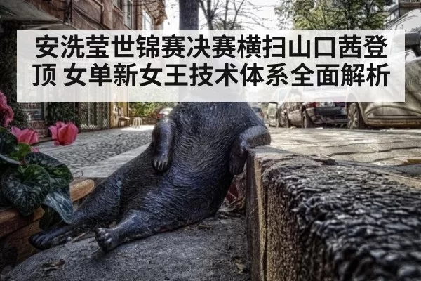 安洗莹世锦赛决赛横扫山口茜登顶 女单新女王技术体系全面解析