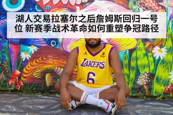 湖人交易拉塞尔之后詹姆斯回归一号位 新赛季战术革命如何重塑争冠路径