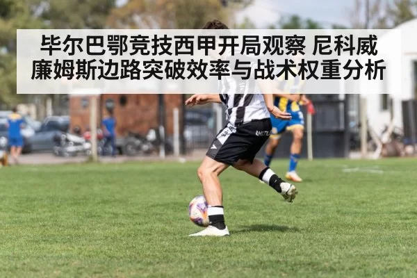 毕尔巴鄂竞技西甲开局观察 尼科威廉姆斯边路突破效率与战术权重分析